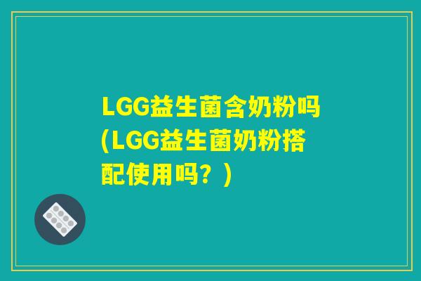 LGG益生菌含奶粉吗(LGG益生菌奶粉搭配使用吗？)