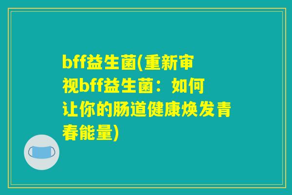 bff益生菌(重新审视bff益生菌：如何让你的肠道健康焕发青春能量)