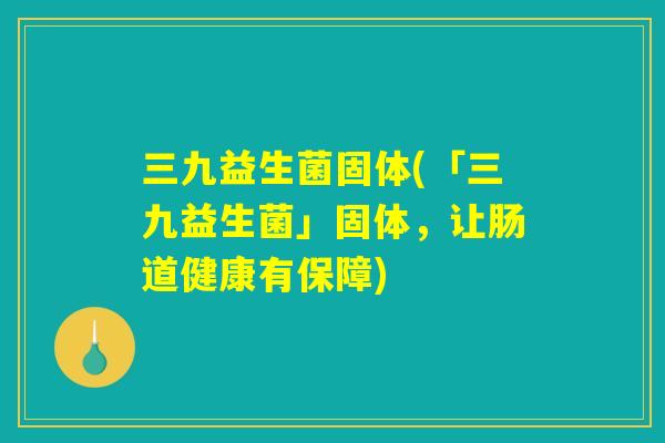 三九益生菌固体(「三九益生菌」固体，让肠道健康有保障)