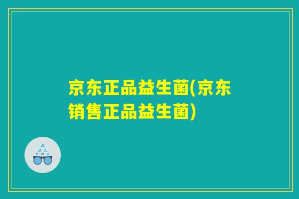 京东正品益生菌(京东销售正品益生菌)