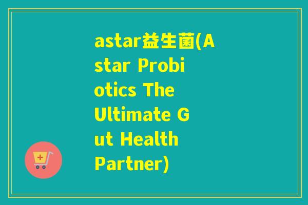 astar益生菌(Astar Probiotics The Ultimate Gut Health Partner) astar益生菌(Astar Probiotics The Ultimate Gut Health Partner)