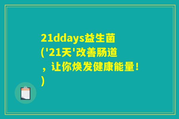 21ddays益生菌('21天'改善肠道,让你焕发健康能量!) 21ddays益生菌('21天'改善肠道,让你焕发健康能量!)