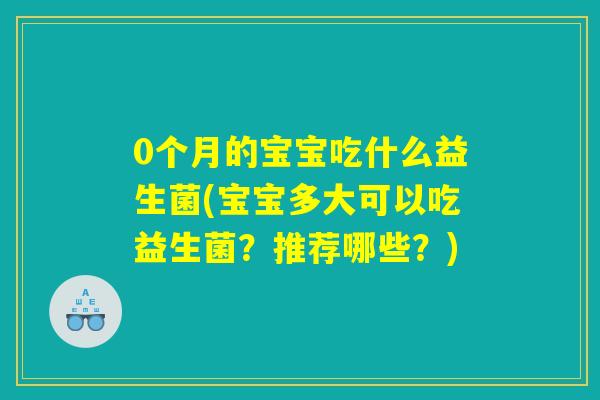 0个月的宝宝吃什么益生菌(宝宝多大可以吃益生菌?推荐哪些?) 0个月的宝宝吃什么益生菌(宝宝多大可以吃益生菌?推荐哪些?)