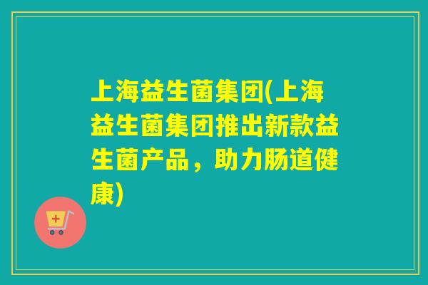 上海益生菌集团(上海益生菌集团推出新款益生菌产品，助力肠道健康)