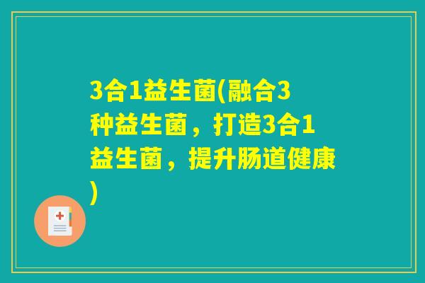 3合1益生菌(融合3种益生菌，打造3合1益生菌，提升肠道健康)