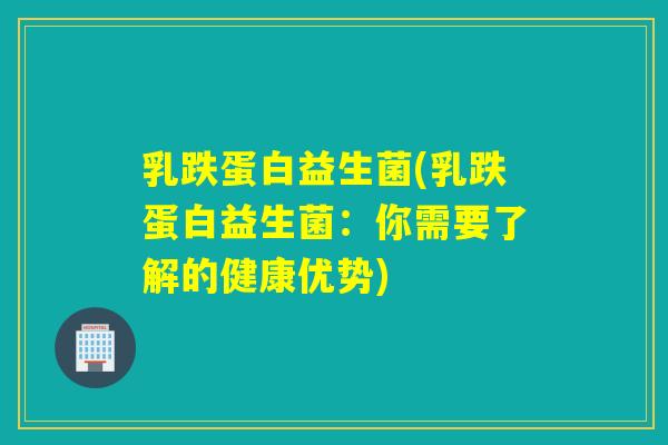 乳跌蛋白益生菌(乳跌蛋白益生菌:你需要了解的健康优势) 乳跌蛋白益生菌(乳跌蛋白益生菌:你需要了解的健康优势)