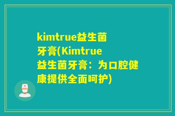 kimtrue益生菌牙膏(Kimtrue益生菌牙膏:为口腔健康提供全面呵护) kimtrue益生菌牙膏(Kimtrue益生菌牙膏:为口腔健康提供全面呵护)