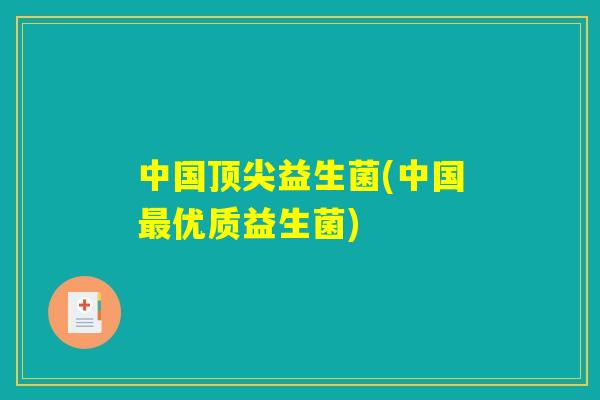 中国顶尖益生菌(中国最优质益生菌)