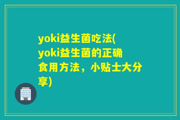 yoki益生菌吃法(yoki益生菌的正确食用方法，小贴士大分享)