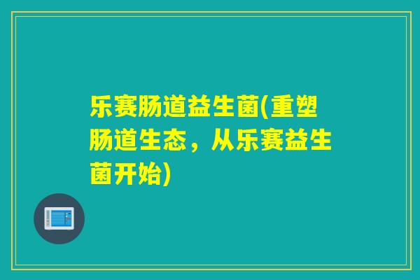 乐赛肠道益生菌(重塑肠道生态，从乐赛益生菌开始)