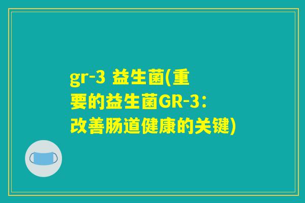 gr-3 益生菌(重要的益生菌GR-3:改善肠道健康的关键) gr-3 益生菌(重要的益生菌GR-3:改善肠道健康的关键)
