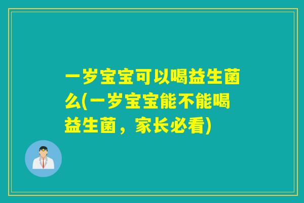 一岁宝宝可以喝益生菌么(一岁宝宝能不能喝益生菌，家长必看)