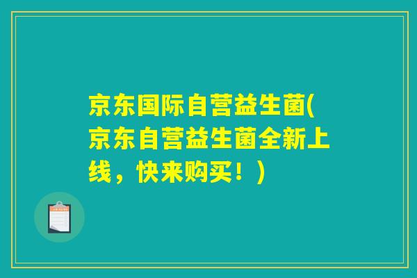 京东国际自营益生菌(京东自营益生菌全新上线,快来购买!) 京东国际自营益生菌(京东自营益生菌全新上线,快来购买!)