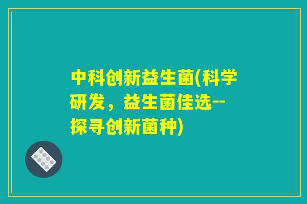 中科创新益生菌(科学研发，益生菌佳选--探寻创新菌种)