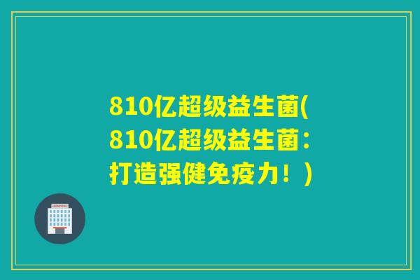 810亿超级益生菌(810亿超级益生菌：打造强健免疫力！)