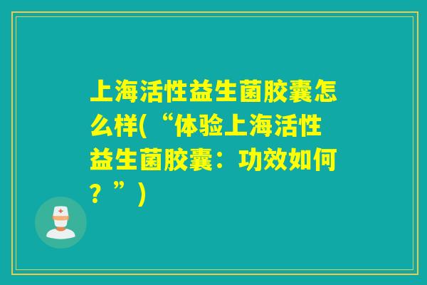 上海活性益生菌胶囊怎么样(“体验上海活性益生菌胶囊：功效如何？”)
