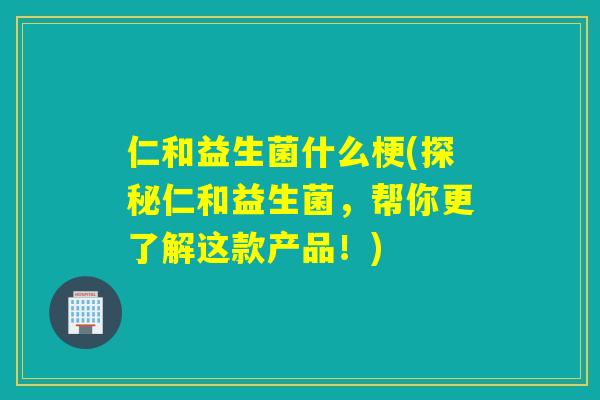 仁和益生菌什么梗(探秘仁和益生菌，帮你更了解这款产品！)