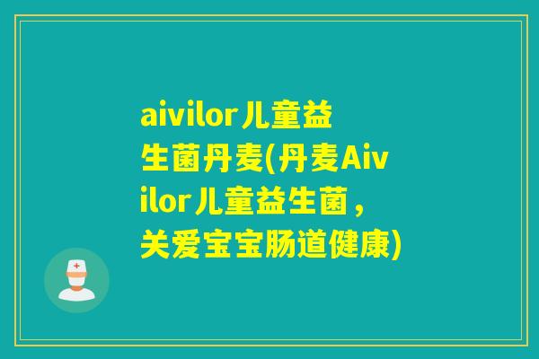 aivilor儿童益生菌丹麦(丹麦Aivilor儿童益生菌,关爱宝宝肠道健康) aivilor儿童益生菌丹麦(丹麦Aivilor儿童益生菌,关爱宝宝肠道健康)