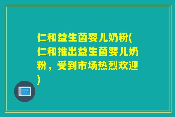 仁和益生菌婴儿奶粉(仁和推出益生菌婴儿奶粉，受到市场热烈欢迎)
