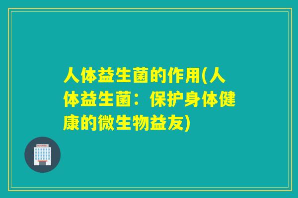 人体益生菌的作用(人体益生菌：保护身体健康的微生物益友)