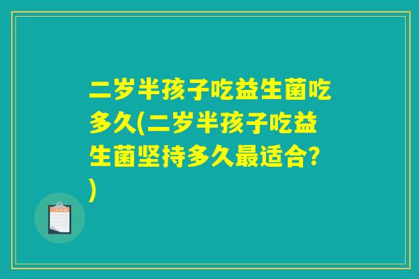 二岁半孩子吃益生菌吃多久(二岁半孩子吃益生菌坚持多久最适合？)