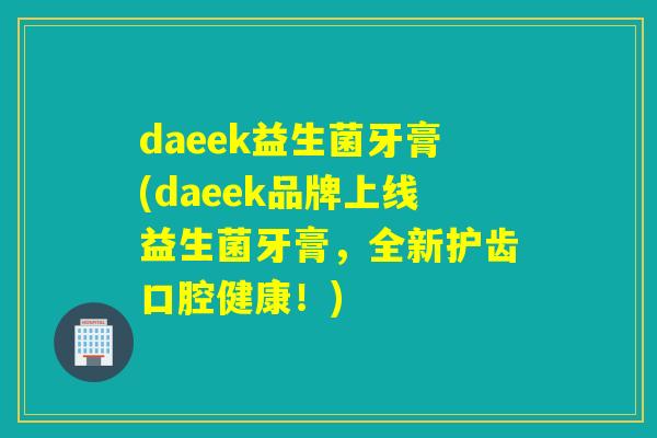 daeek益生菌牙膏(daeek品牌上线益生菌牙膏，全新护齿口腔健康！)