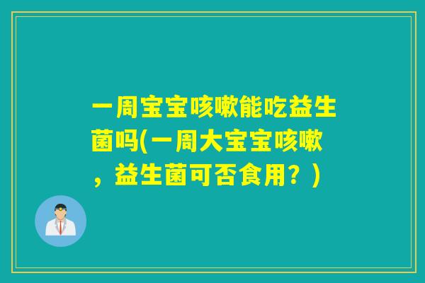 一周宝宝能吃益生菌吗(一周大宝宝,益生菌可否食用?) 一周宝宝能吃益生菌吗(一周大宝宝,益生菌可否食用?)