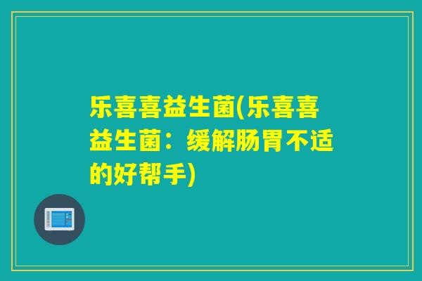 乐喜喜益生菌(乐喜喜益生菌：缓解肠胃不适的好帮手)