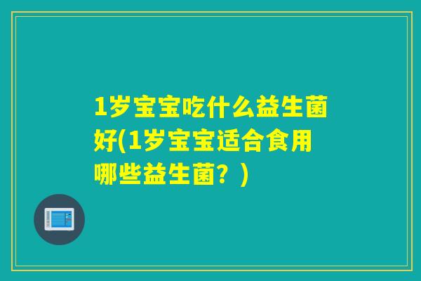 1岁宝宝吃什么益生菌好(1岁宝宝适合食用哪些益生菌？)