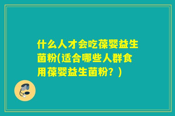 什么人才会吃葆婴益生菌粉(适合哪些人群食用葆婴益生菌粉？)
