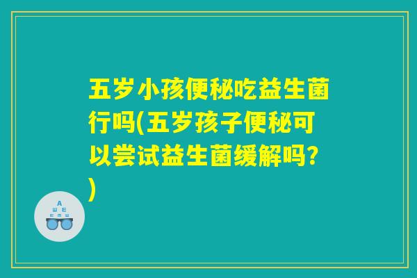 五岁小孩便秘吃益生菌行吗(五岁孩子便秘可以尝试益生菌缓解吗？)