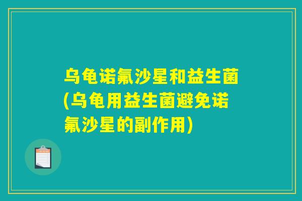 乌龟诺氟沙星和益生菌(乌龟用益生菌避免诺氟沙星的副作用)