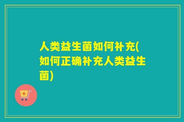 人类益生菌如何补充(如何正确补充人类益生菌)