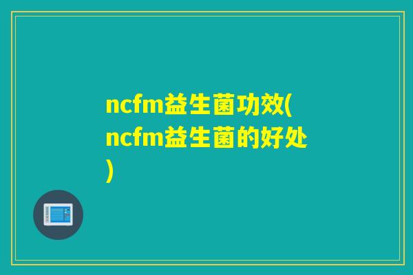 ncfm益生菌功效(ncfm益生菌的好处)