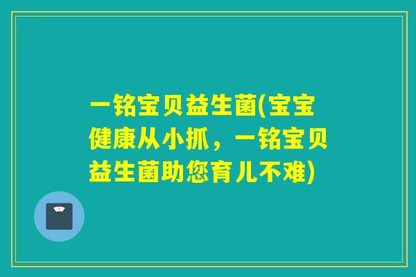 一铭宝贝益生菌(宝宝健康从小抓，一铭宝贝益生菌助您育儿不难)