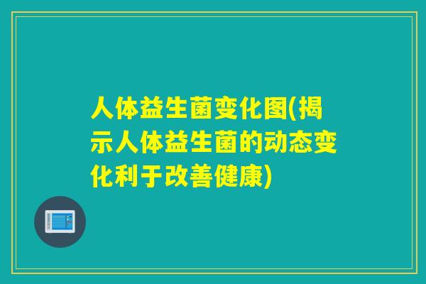 人体益生菌变化图(揭示人体益生菌的动态变化利于改善健康)
