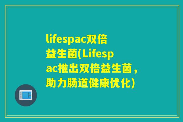 lifespac双倍益生菌(Lifespac推出双倍益生菌，助力肠道健康优化)