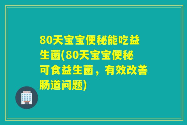 80天宝宝便秘能吃益生菌(80天宝宝便秘可食益生菌，有效改善肠道问题)