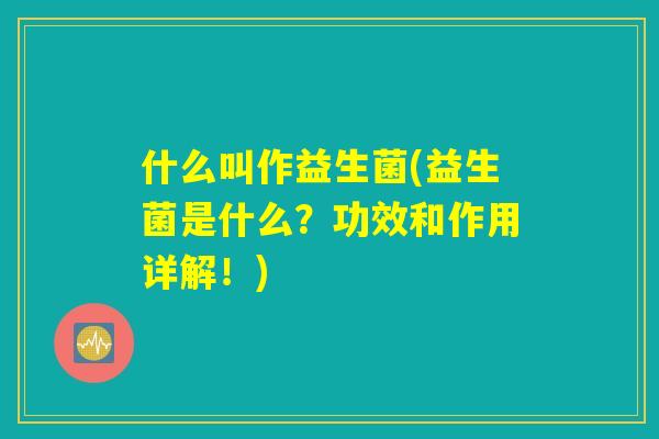 什么叫作益生菌(益生菌是什么？功效和作用详解！)