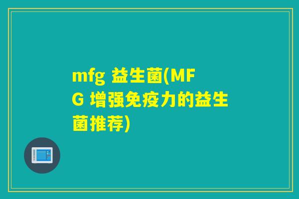 mfg 益生菌(MFG 增强免疫力的益生菌推荐)