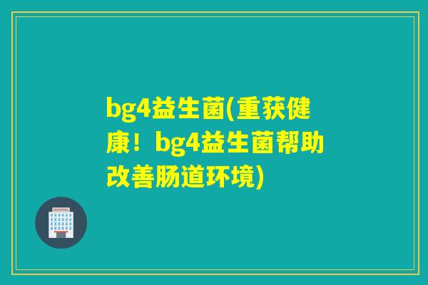 bg4益生菌(重获健康！bg4益生菌帮助改善肠道环境)