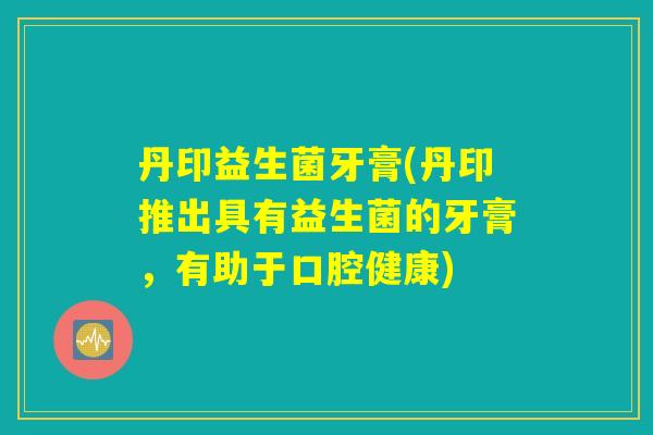 丹印益生菌牙膏(丹印推出具有益生菌的牙膏，有助于口腔健康)