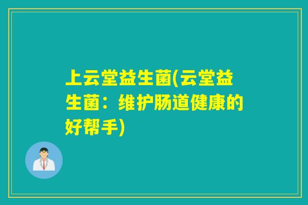 上云堂益生菌(云堂益生菌：维护肠道健康的好帮手)