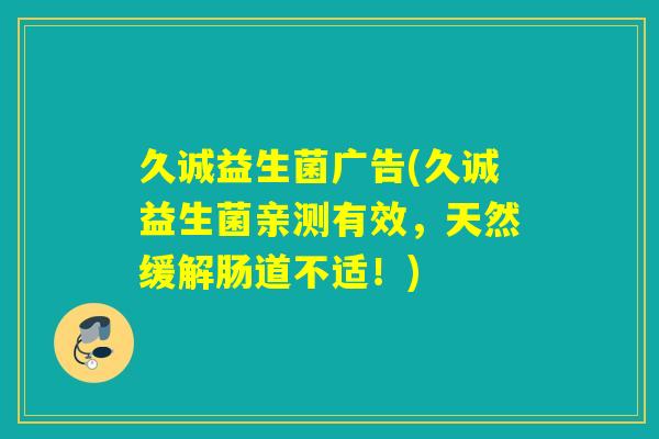 久诚益生菌广告(久诚益生菌亲测有效，天然缓解肠道不适！)