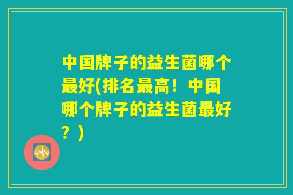 中国牌子的益生菌哪个最好(排名最高！中国哪个牌子的益生菌最好？)