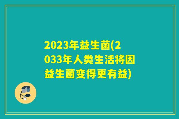2023年益生菌(2033年人类生活将因益生菌变得更有益)