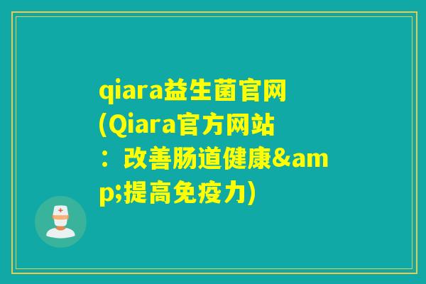 qiara益生菌官网(Qiara官方网站:改善肠道健康&提高力) qiara益生菌官网(Qiara官方网站:改善肠道健康&提高力)