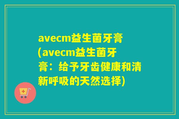 avecm益生菌牙膏(avecm益生菌牙膏：给予牙齿健康和清新呼吸的天然选择)