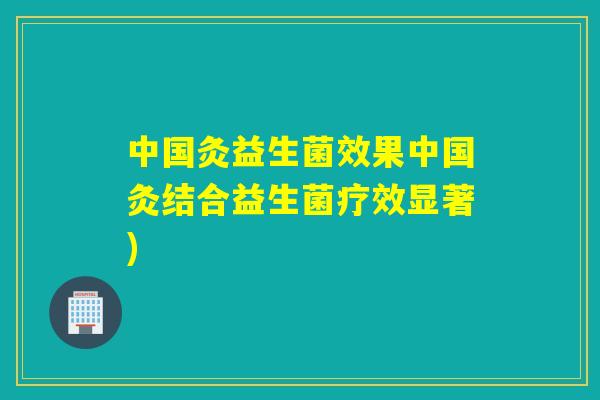 中国灸益生菌效果中国灸结合益生菌疗效显著)