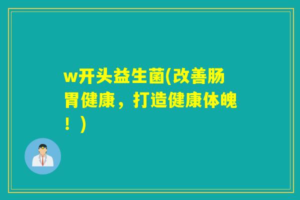 w开头益生菌(改善肠胃健康，打造健康体魄！)